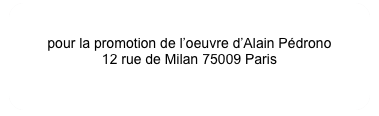 Association PEDRONO
pour la promotion de l’oeuvre d’Alain Pédrono
12 rue de Milan 75009 Paris
contact@pedrono.org