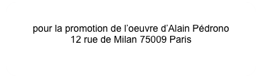 Association PEDRONO
pour la promotion de l’oeuvre d’Alain Pédrono
12 rue de Milan 75009 Paris 
 contact@pedrono.org 
